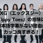 XGの『Tippy Toes』の意味は？日本語字幕がない理由がカッコ良すぎる！